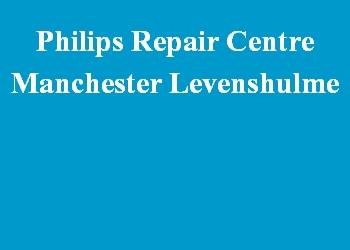 Philips Repair Centre Manchester Levenshulme