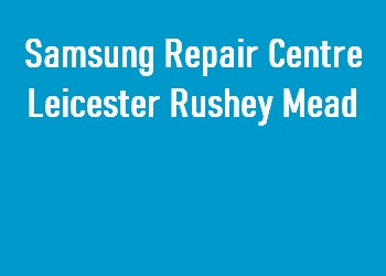 Samsung Repair Centre Leicester Rushey Mead