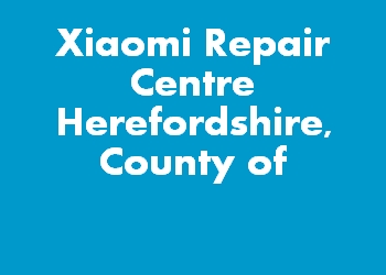 Xiaomi Repair Centre Herefordshire, County of