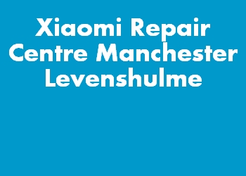 Xiaomi Repair Centre Manchester Levenshulme