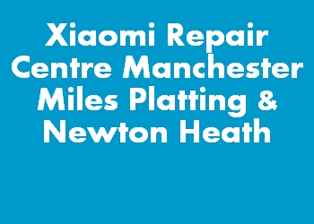Xiaomi Repair Centre Manchester Miles Platting & Newton Heath