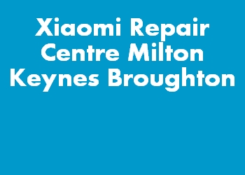 Xiaomi Repair Centre Milton Keynes Broughton