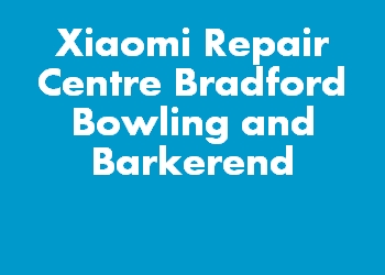 Xiaomi Repair Centre Bradford Bowling and Barkerend