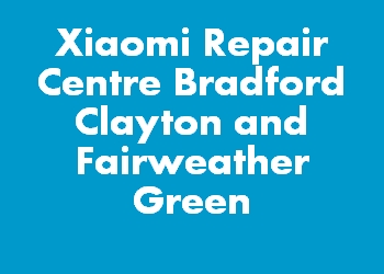Xiaomi Repair Centre Bradford Clayton and Fairweather Green