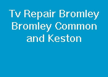 Tv Repair Bromley Bromley Common and Keston