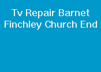 Tv Repair Barnet Finchley Church End