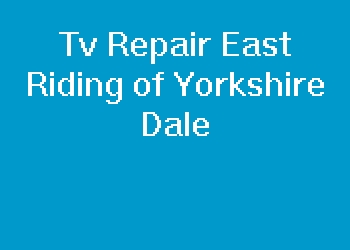 Tv Repair East Riding of Yorkshire Dale