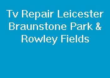 Tv Repair Leicester Braunstone Park & Rowley Fields