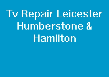 Tv Repair Leicester Humberstone & Hamilton
