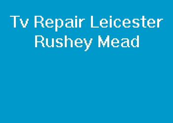 Tv Repair Leicester Rushey Mead