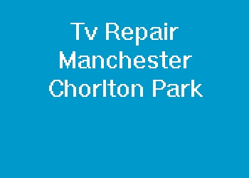 Tv Repair Manchester Chorlton Park