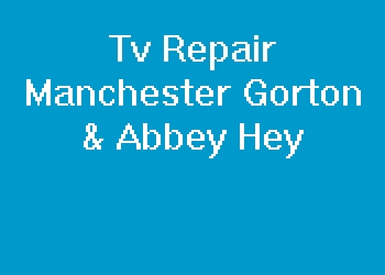Tv Repair Manchester Gorton & Abbey Hey