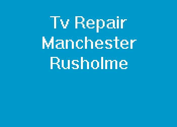 Tv Repair Manchester Rusholme