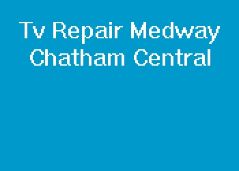 Tv Repair Medway Chatham Central