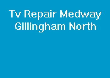 Tv Repair Medway Gillingham North