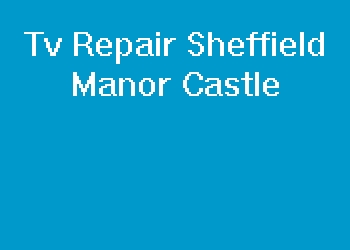 Tv Repair Sheffield Manor Castle