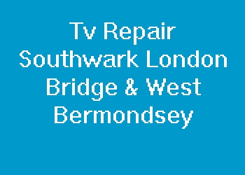 Tv Repair Southwark London Bridge & West Bermondsey