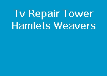 Tv Repair Tower Hamlets Weavers