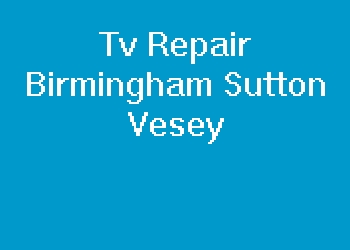 Tv Repair Birmingham Sutton Vesey