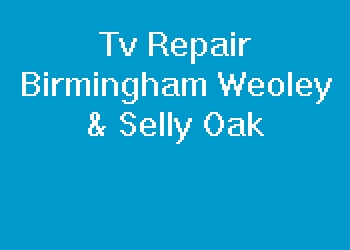 Tv Repair Birmingham Weoley & Selly Oak