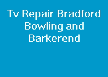 Tv Repair Bradford Bowling and Barkerend