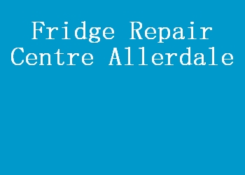 Fridge Repair Centre Allerdale