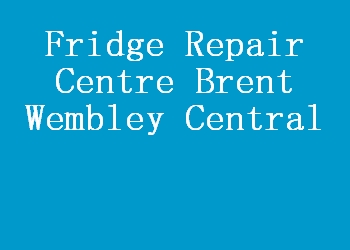 Fridge Repair Centre Brent Wembley Central