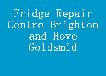 Fridge Repair Centre Brighton and Hove Goldsmid