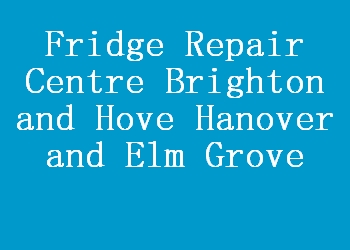 Fridge Repair Centre Brighton and Hove Hanover and Elm Grove