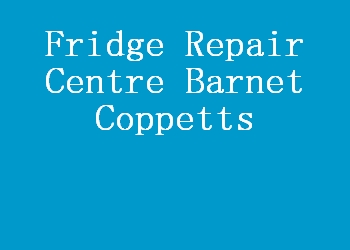 Fridge Repair Centre Barnet Coppetts
