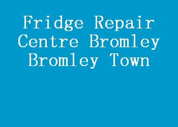 Fridge Repair Centre Bromley Bromley Town