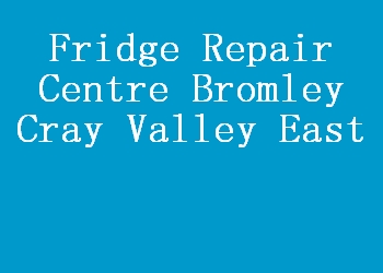 Fridge Repair Centre Bromley Cray Valley East