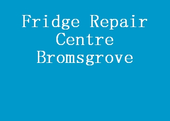 Fridge Repair Centre Bromsgrove