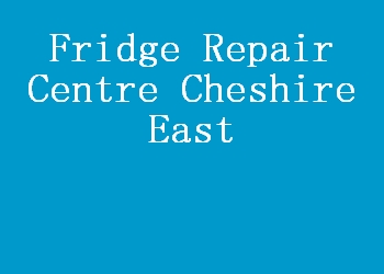 Fridge Repair Centre Cheshire East