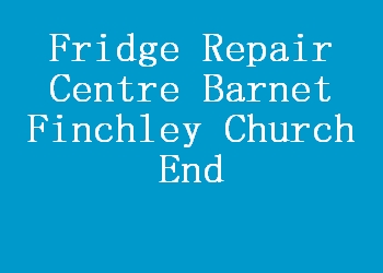 Fridge Repair Centre Barnet Finchley Church End