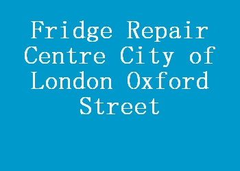 Fridge Repair Centre City of London Oxford Street
