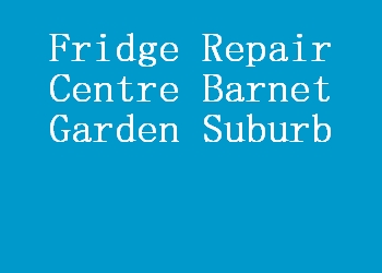 Fridge Repair Centre Barnet Garden Suburb