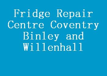 Fridge Repair Centre Coventry Binley and Willenhall