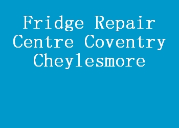 Fridge Repair Centre Coventry Cheylesmore