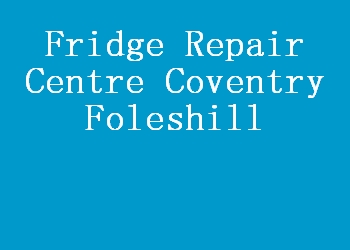 Fridge Repair Centre Coventry Foleshill