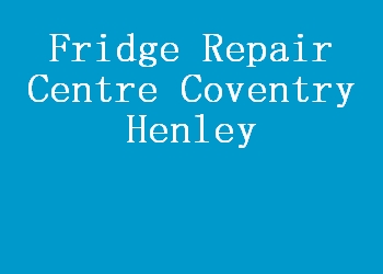 Fridge Repair Centre Coventry Henley