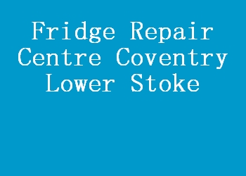 Fridge Repair Centre Coventry Lower Stoke