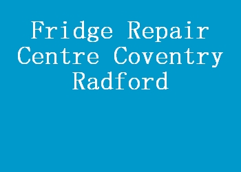 Fridge Repair Centre Coventry Radford