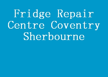 Fridge Repair Centre Coventry Sherbourne
