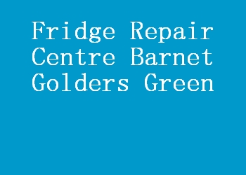 Fridge Repair Centre Barnet Golders Green