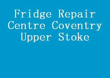 Fridge Repair Centre Coventry Upper Stoke