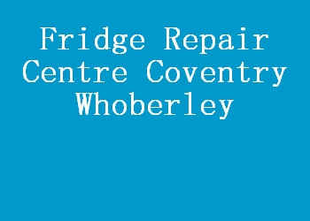 Fridge Repair Centre Coventry Whoberley