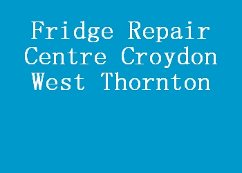Fridge Repair Centre Croydon West Thornton