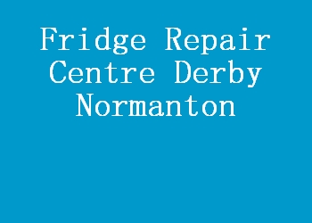 Fridge Repair Centre Derby Normanton