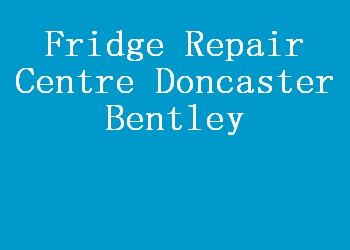 Fridge Repair Centre Doncaster Bentley